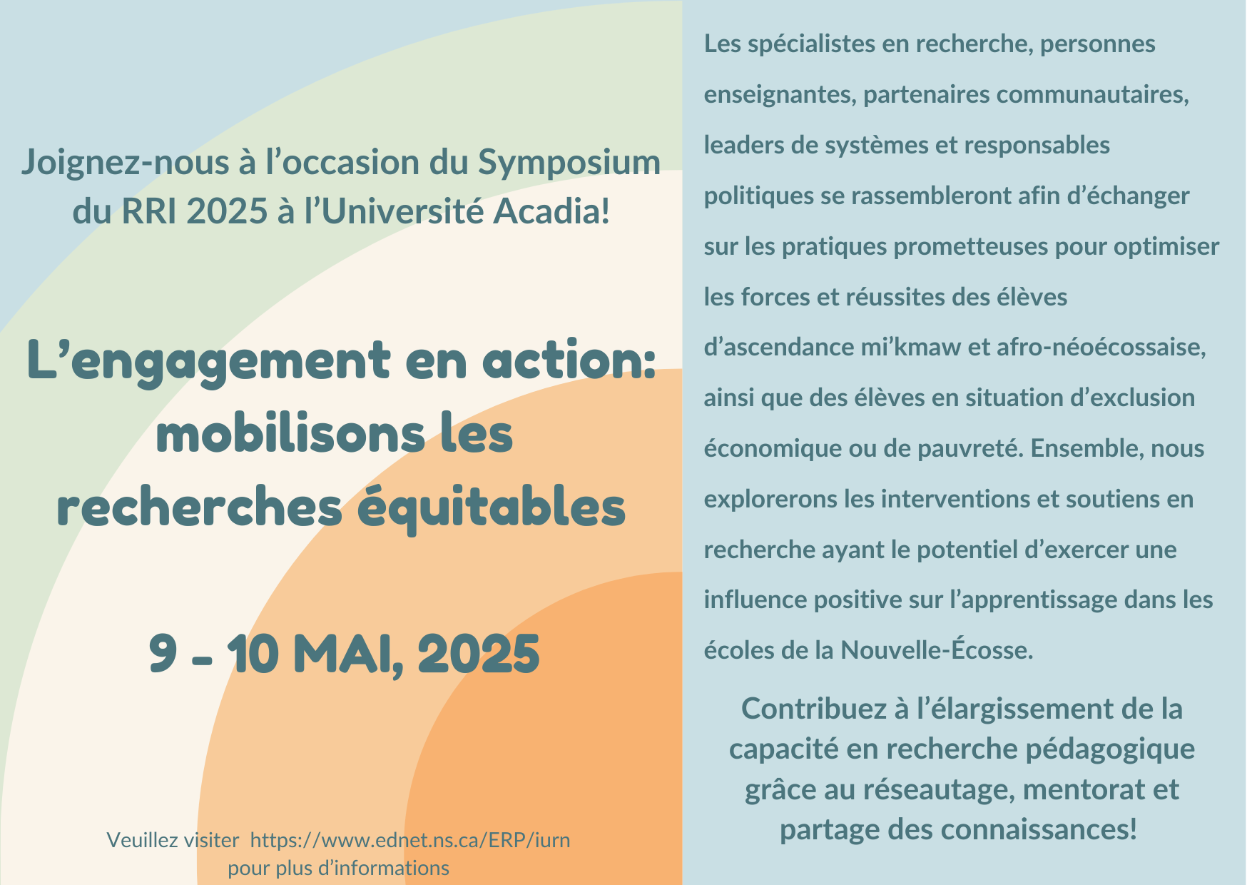 Joignez-vous à nous à l’occasion du Symposium 2025 du RRI à l’Université Acadia! L’engagement en action : mobilisons les recherches équitables. Les 9 et 10 mai 2025. Les spécialistes en recherche, personnes enseignantes, partenaires communautaires, leaders de systèmes et responsables politiques se rassembleront afin d’échanger sur les pratiques prometteuses pour optimiser les forces et réussites des élèves d’ascendance mi’kmaw et afro‑néoécossaise, ainsi que des élèves en situation d’exclusion économique ou de pauvreté. Ensemble, nous explorerons les interventions et soutiens en recherche ayant le potentiel d’exercer une influence positive sur l’apprentissage dans les écoles de la Nouvelle-Écosse. Contribuez à l’élargissement de la capacité en recherche pédagogique grâce au réseautage, mentorat et partage des connaissances!